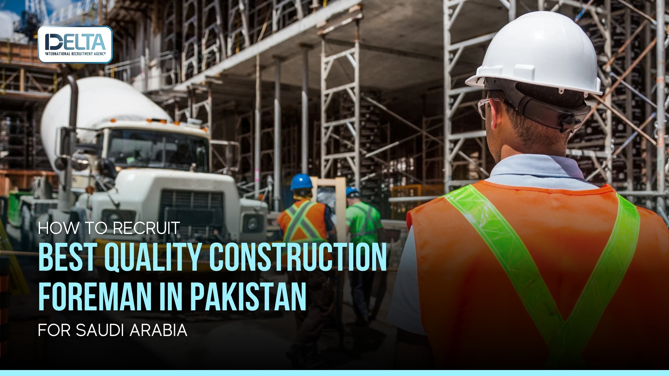 How to Recruit Best Quality Construction Foreman in Pakistan for Saudi Arabia